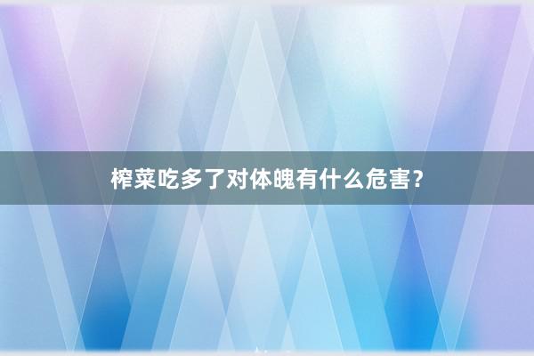 榨菜吃多了对体魄有什么危害？