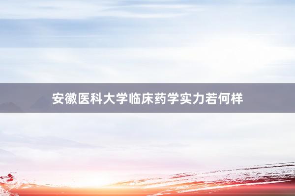 安徽医科大学临床药学实力若何样